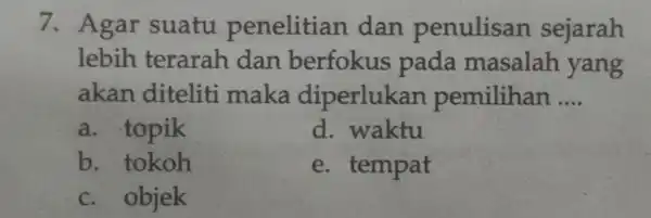 7. Agar suatu penelitian dan penulisan sejarah lebih terarah dan berfokus pada masalah yang akan diteliti maka diperlukan pemilihan __ a. topik d. waktu