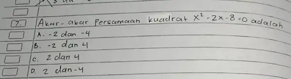 7. Akar-akar Persamaan kuadrat x^2-2 x-8=0 adalah A. -2 dan -4 B. -2 dan 4 C. 2 dan 4 D. 2 dan -4