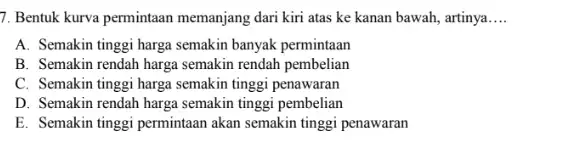 7. Bentuk kurva permintaan memanjang dari kiri atas ke kanan bawah, artinya __ A. Semakin tinggi harga semakin banyak permintaan B. Semakin rendah harga