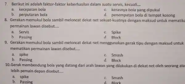 7. Berikut ini adalah faktor-faktor keberhasilan dalam suatu servis, kecuali. __ a. kecepatan bola c. kerasnya boia yang dipukui b. perputaran bola d penempatan