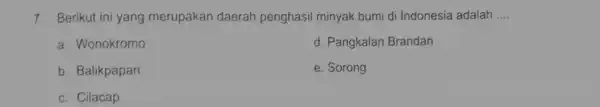 7. Berikut ini yang merupakan daerah penghasil minyak bumi di Indonesia adalah __ a. Wonokromo d. Pangkalan Brandan b. Balikpapan e. Sorong c. Cilacap