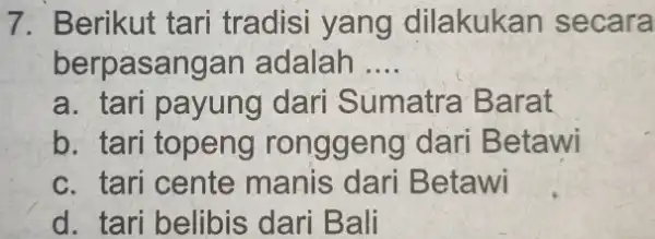 7. Berikut tari tradisi yang dilakukan secara berpasangan adalah __ a. tari payung dari Sumatra Barat b. tari topeng ronggeng dari Betawi c. tari