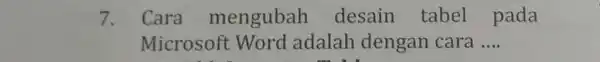 7. Cara mengubah desain tabel pada Microsoft Word adalah dengan cara __