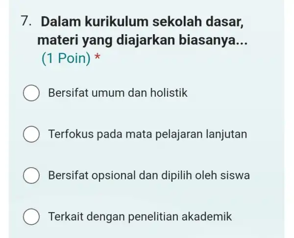 7. Dalam kurikulur n sekolah dasar, materi yang diajarkan biasanya __ (1 Poin) Bersifat umum dan holistik Terfokus pada mata pelajaran lanjutan Bersifat opsional