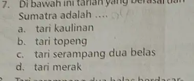 7. Di bawah ini tanan yang berasar dan Sumatra adalah __ a. tari kaulinan b. tari topeng c. tari serampang dua belas d. tari