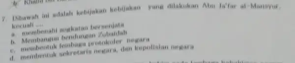 7. Dibawah ini adalah kebijakan kebijakan yang dilakukan Abu Ja'for al -Manayur, kecuall __ bersenjata b. Membangun bendungan b. Membentuk lembasa protokoler negara d.