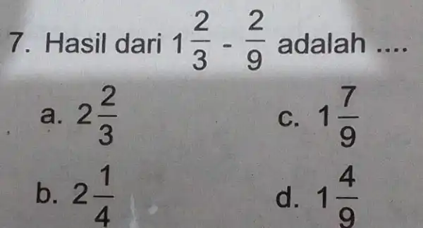 7. Has il dari 1(2)/(3)-(2)/(9) ad alah __ a. 2(2)/(3) C. . 1(7)/(9) b. 2(1)/(4) d. 1(4)/(9)