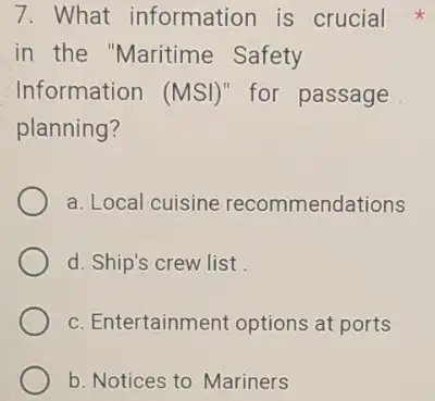 7. What information is crucial in the "Maritime Safety Information (MSl) for passage planning? a. Local cuisine recommendations d. Ship's crew list c. Entertainment