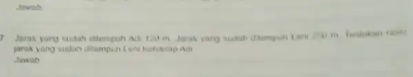 7. Jarak yang sudah ditempuh Adi 120 m Jarak yang sudah ditempuh Len 250 m fentukan rasio jarak Jawab __