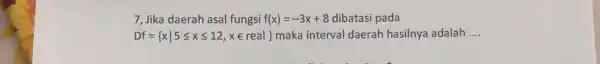 7, Jika daerah asal fungsi f(x)=-3x+8 dibatasi pada Df= xvert 5leqslant xleqslant 12,xin real maka interval daerah hasilnya adalah __