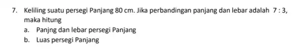 7. Keliling suatu persegi Panjang 80 cm. Jika perbandingan panjang dan lebar adalah 7:3 maka hitung a. Panjng dan lebar persegi Panjang b. Luas