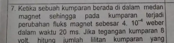 7. Ketika sebuah kumparan berada di dalam medan magnet sehingga pada kumparan terjadi perubahan fluks magnet sebesar 4.10^-4 weber dalam waktu 20 ms. Jika