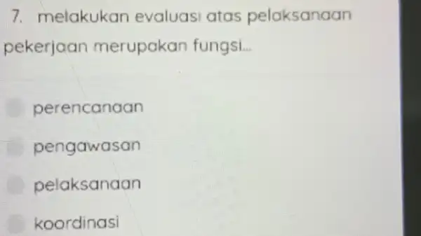 7. melakukan evaluasi atas pelaksanaan pekerjaan merupakan fungsi. __ perencanaan pengawasan pelaksanaan koordinasi