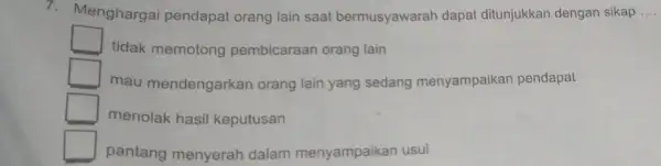 7. Menghargai pendapat orang lain saat bermusyawarah dapat ditunjukkan dengan sikap __ square tidak memotong pembicaraan orang lain square mau mendengarkan orang lain yang