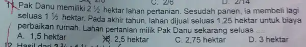 7) Pak Danu memiliki 21/2 hektar lahan pertanian . Sesudah panen, ia membeli lagi seluas 11/2 hektar. Pada akhir tahun , lahan dijual seluas