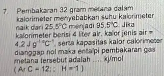 7. Pembakaran 32 gram metana dalam kalorimeter menyebabkan suhu kaiorimeter naik dari 25,5^circ C menjadi 95,5^circ C Jika kalorimeter berisi 4 liter air. kalor