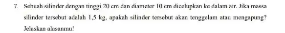 7. Sebuah silinder dengan tinggi 20 cm dan diameter 10 cm dicelupkan ke dalam air. Jika massa silinder tersebut adalah 1,5 kg, apakah silinder