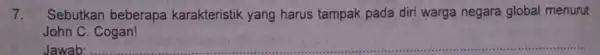 7. Sebutkan beberapa karakteristik yang harus tampak pada diri warga negara global menurut John C. Cogan! Jawab: __