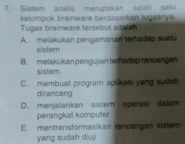 7. Sistem analis merupakan salah satu kelompok brainware berdasarkan tugasnya. Tugas brainware tersebut adalah __ A. melakukan pengaman an terhadap suatu sistem B. melakukan