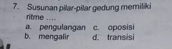 7. Susunan pilar -pilar gedung memiliki ritme __ a. pengulangan c. oposisi b. mengalir d. transisi