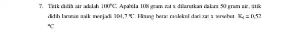 7. Titik didih air adalah 100^circ C. Apabila 108 gram zat x dilarutkan dalam 50 gram air, titik didih larutan naik menjadi 104,7^circ C.