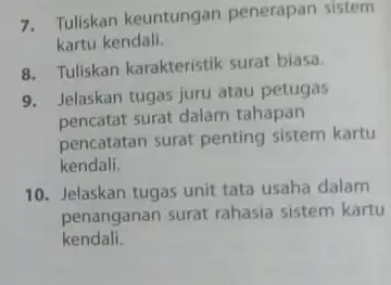 7. Tuliskan keuntungan penerapan sistem kartu kendali. 8. Tuliskan karakteristik surat biasa. 9. Jelaskan tugas juru atau petugas pencatat surat dalam tahapan pencatatan surat