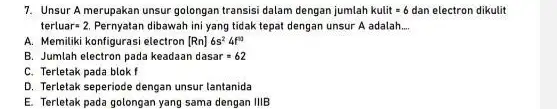 7. Unsur A merupakan unsur golongan transisi dalam dengan jumlah kulit=6 dan electron dikulit terluar=2. Pernyatan dibawah ini yang tidak tepat dengan unsur A