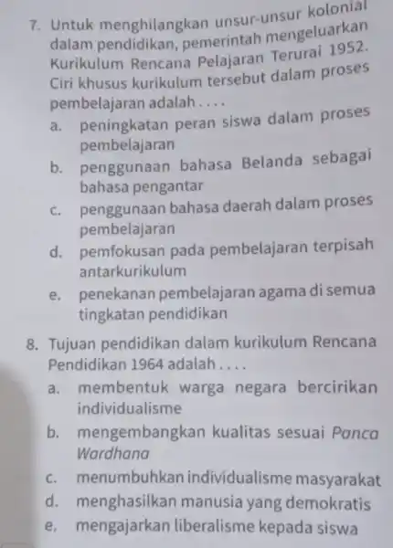 7. Untuk menghilangkan unsur-unsur kolonial dalam pendidikan ,pemerintah mengeluarkan Kurikulum Rencana Pelajaran Terurai Ciri khusus kurikulum tersebut dalam proses pembelajaran adalah __ a. peningkatan