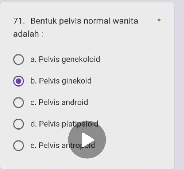 71. Bentuk pelvis normal wanita adalah : a. Pelvis genekoloid b. Pelvis ginekoid c. Pelvis android d. Pelvis platipeloid e. Pelvis antrol old