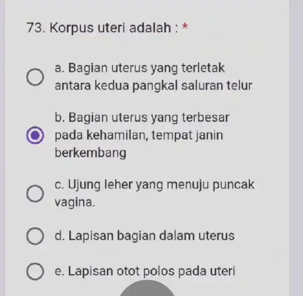 73 . Korpus uteri adalah : a. Bagian uterus yang terletak antara kedua pangkal saluran telur b. Bagian uterus yang terbesar C pada kehamilan,tempat