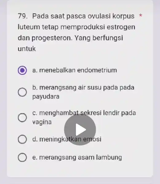 79. Pada saat pasca ovulasi korpus luteum tetap memprodu iksi estrogen dan progesteron . Yang berfungsi untuk a. menebalk an endometrium b . merangsang