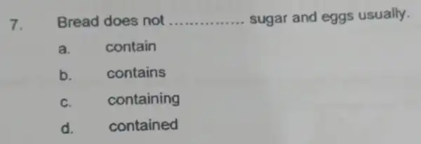 7. Bread does not __ sugar and eggs usually. a. contain b. contains C. containing d. contained