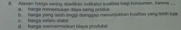 8. Alasan harga sering dijadikan indikator kualitas bagi konsumen, karena __ a. harga menentukan daya saing produk b. harga yang lebih tinggi dianggap menunjukkan