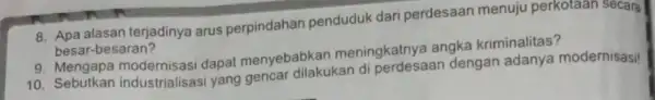 8. Apa alasan terjadinya arus perpindahan penduduk dari perdesaan menuju perkotaan secara besar-besaran? 9. Mengapa modernisasi dapat menyebabkar meningkatnya angka kriminalitas? 10. Sebutkan industrialisasi