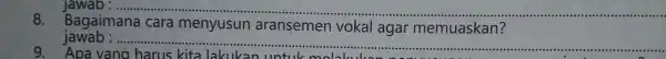 __ . 8. Bagaimana cara menyusun aransemen vokal agar memuaskan? jawab : ......... 9. Apa vana harus kita lakukan __