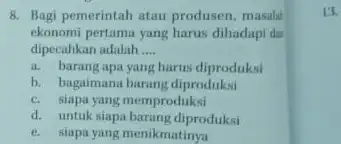 8. Bagi pemerintah atau produsen, masalat ekonomi pertama yang harus dihadapi da dipecahkan adalah __ a. barang apa yang harus diproduksi b. bagaimana barang