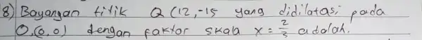 8) Bayangan titik Q(12,-15 yang didilatas; pada 0,(0,0) dengan faktor skala x=(2)/(3) adolah.