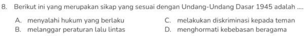 8. Berikut ini yang merupakan sikap yang sesuai dengan Undang-Undang Dasar 1945 adalah A. menyalahi hukum yang berlaku C. melakukan diskriminasi kepada teman B.