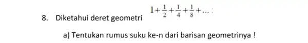 8. Diketahui deret geometri 1+(1)/(2)+(1)/(4)+(1)/(8)+ldots a) Tentukan rumus suku ke -n dari barisan geometrinya!