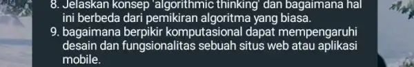 8. Jelaskan konsep "algorithmic thinking" dan bagaimana hal ini berbeda dari pemikiran algoritma yang biasa. 9. bagaimana berpikir komputasional dapat mempengaruhi desain dan fungsionalitas