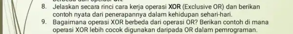 8. Jelaskan secara rinci cara kerja operasi XOR (Exclusive OR) dan berikan contoh nyata dari penerapannya dalam kehidupan sehari-hari 9. Bagaimana operasi dari operasi