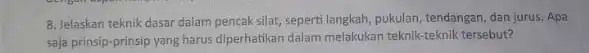 8. Jelaskan teknik dasar dalam pencak silat, seperti langkah, pukulan, tendangan, dan jurus. Apa saja prinsip-prinsip yang harus diperhatikan dalam melakukan teknik-teknik tersebut?