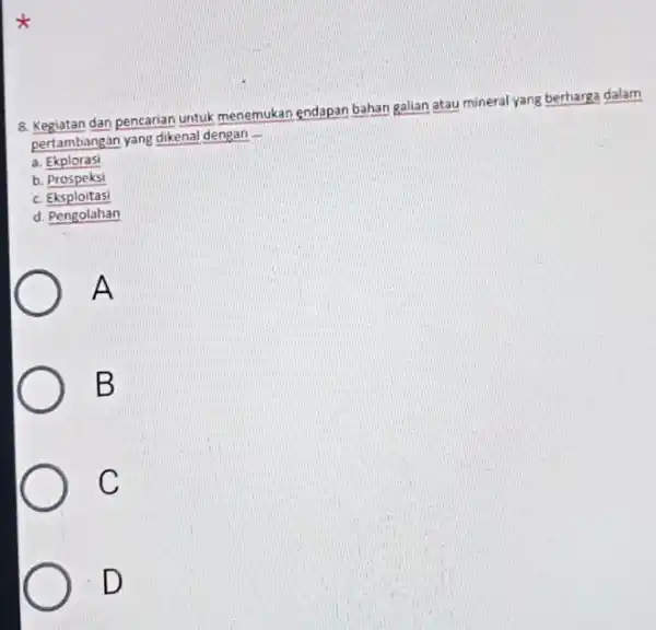 8. Kegiatan dan pencarian untuk menemukan gndapan bahan galian atau mineral yang berharga dalam pertambangan yang dikenal dengan __ a. Ekplorasi b. Prospeksi c.