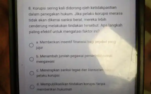 8. Korupsi sering kali didorong oleh ketidakpastian dalam penegakan hukum. Jika pelaku korupsi merasa tidak akan dikenai sanksi berat mereka lebih cenderung melakukan tindakan