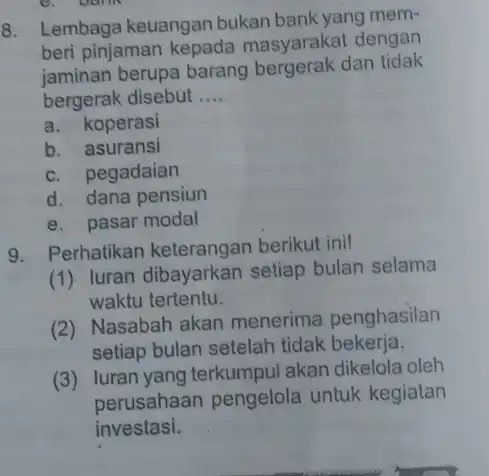 8. Lembaga keuangan bukan bank yang mem- beri pinjaman kepada masyarakat dengan jaminan berupa barang bergerak dan tidak bergerak disebut __ a. koperasi b.