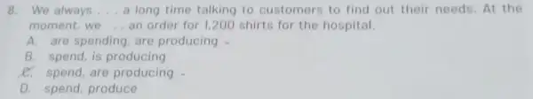 8. We always __ a long time talking to customers to find out their needs. At the moment, we __ an order for 1,200