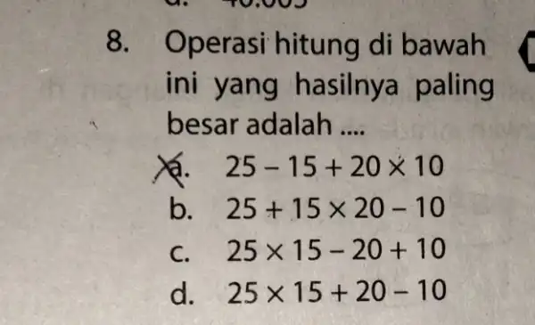 8. Ope rasi hitung di bawah ini yang hasilnya paling besar adalah __ 25-15+20times 10 b 25+15times 20-10 c 25times 15-20+10 d 25times 15+20-10