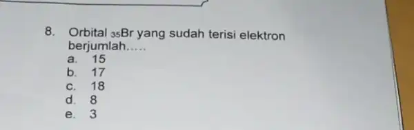 8. Orbital (}_{35)Br yang sudah terisi elektron berjumlah.. __ a. 15 b C. 18 d. 8 e. 3