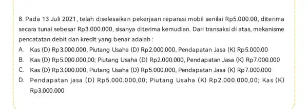 8. Pada 13 Juli 2021, telah diselesaikan pekerjaan reparasi mobil senilai Rp5.000.00 , diterima secara tunai sebesar Rp3.000.000 sisanya diterima kemudian. Dari transaksi di