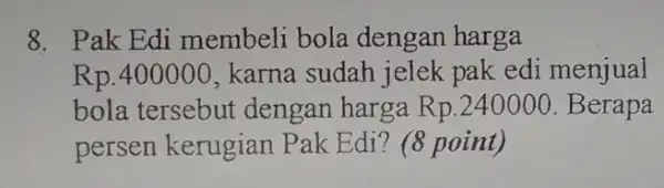 8. Pak Edi membeli bola dengan harga Rp.400000, karna sudah jelek pak edi menjual bola tersebut dengan harga Rp.240000 .Berapa persen kerugian P ak